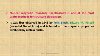  Nuclear magnetic resonance spectroscopy is one of the most
useful methods for structure elucidation.
 It was first observed in 1946 by Felix Bloch, Edward M. Purcell
(awarded Nobel Prize) and is based on the magnetic properties
exhibited by certain nuclei.
15
BNG-Chem Study Channel
 