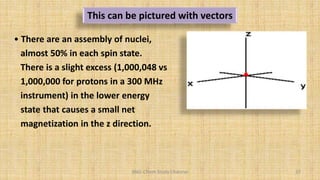 BNG-Chem Study Channel 37
This can be pictured with vectors
• There are an assembly of nuclei,
almost 50% in each spin state.
There is a slight excess (1,000,048 vs
1,000,000 for protons in a 300 MHz
instrument) in the lower energy
state that causes a small net
magnetization in the z direction.
 