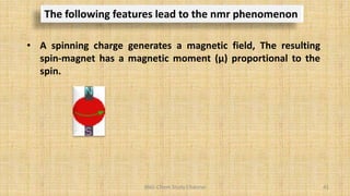 BNG-Chem Study Channel 41
The following features lead to the nmr phenomenon
• A spinning charge generates a magnetic field, The resulting
spin-magnet has a magnetic moment (μ) proportional to the
spin.
 