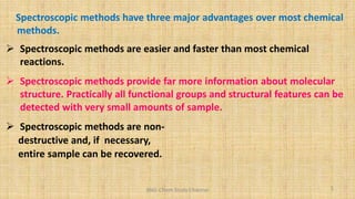 Spectroscopic methods have three major advantages over most chemical
methods.
 Spectroscopic methods are easier and faster than most chemical
reactions.
 Spectroscopic methods provide far more information about molecular
structure. Practically all functional groups and structural features can be
detected with very small amounts of sample.
 Spectroscopic methods are non-
destructive and, if necessary,
entire sample can be recovered.
5
BNG-Chem Study Channel
 
