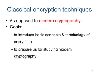 Classical encryption techniques
• As opposed to modern cryptography
• Goals:
– to introduce basic concepts & terminology of
encryption
– to prepare us for studying modern
cryptography
30
 