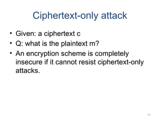 42
Ciphertext-only attack
• Given: a ciphertext c
• Q: what is the plaintext m?
• An encryption scheme is completely
insecure if it cannot resist ciphertext-only
attacks.
 