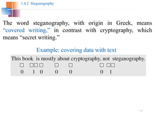 1.49
1.4.2 Steganography
The word steganography, with origin in Greek, means
“covered writing,” in contrast with cryptography, which
means “secret writing.”
Example: covering data with text
 