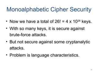 Monoalphabetic Cipher Security
• Now we have a total of 26! = 4 x 1026
keys.
• With so many keys, it is secure against
brute-force attacks.
• But not secure against some cryptanalytic
attacks.
• Problem is language characteristics.
58
 