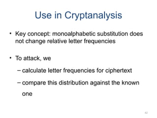 Use in Cryptanalysis
• Key concept: monoalphabetic substitution does
not change relative letter frequencies
• To attack, we
– calculate letter frequencies for ciphertext
– compare this distribution against the known
one
62
 