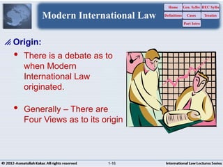  There is a debate as to
when Modern
International Law
originated.
 Generally – There are
Four Views as to its origin
 Origin:
Modern International Law
Home
Definitions
Gen. Sylbs
Cases
Part Intro
HEC Sylbs
Treaties
1-16
 