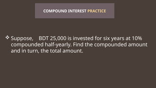  Suppose, BDT 25,000 is invested for six years at 10%
compounded half-yearly. Find the compounded amount
and in turn, the total amount.
COMPOUND INTEREST PRACTICE
 