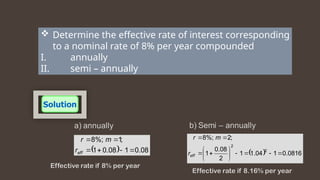  Determine the effective rate of interest corresponding
to a nominal rate of 8% per year compounded
I. annually
II. semi – annually
  08
.
0
1
08
.
0
1
;
1
%;
8






eff
r
m
r
  0816
.
0
1
04
.
1
1
2
08
.
0
1
;
2
%;
8
2
2














eff
r
m
r
 