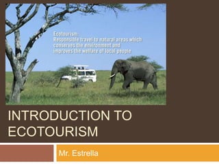 INTRODUCTION TO
ECOTOURISM
Mr. Estrella
 