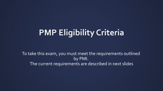 PMP Eligibility Criteria
To take this exam, you must meet the requirements outlined
by PMI.
The current requirements are described in next slides
 