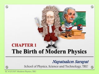 CHAPTER 1
The Birth of Modern Physics
Napatsakon Sarapat
School of Physics, Science and Technology, TRU
SC 4101307 Modern Physics, TRU
 