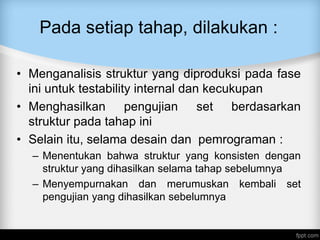 Pada setiap tahap, dilakukan :
• Menganalisis struktur yang diproduksi pada fase
ini untuk testability internal dan kecukupan
• Menghasilkan pengujian set berdasarkan
struktur pada tahap ini
• Selain itu, selama desain dan pemrograman :
– Menentukan bahwa struktur yang konsisten dengan
struktur yang dihasilkan selama tahap sebelumnya
– Menyempurnakan dan merumuskan kembali set
pengujian yang dihasilkan sebelumnya
 