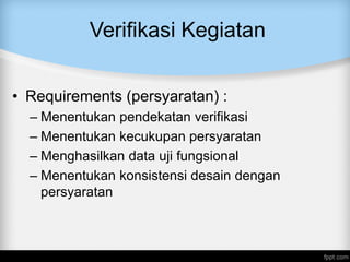 Verifikasi Kegiatan
• Requirements (persyaratan) :
– Menentukan pendekatan verifikasi
– Menentukan kecukupan persyaratan
– Menghasilkan data uji fungsional
– Menentukan konsistensi desain dengan
persyaratan
 