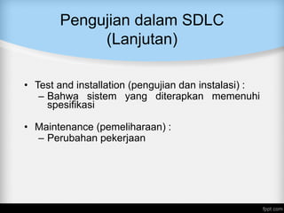 Pengujian dalam SDLC
(Lanjutan)
• Test and installation (pengujian dan instalasi) :
– Bahwa sistem yang diterapkan memenuhi
spesifikasi
• Maintenance (pemeliharaan) :
– Perubahan pekerjaan
 