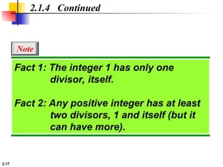 2.17
2.1.4 Continued
Fact 1: The integer 1 has only one
divisor, itself.
Fact 2: Any positive integer has at least
two divisors, 1 and itself (but it
can have more).
Note
 