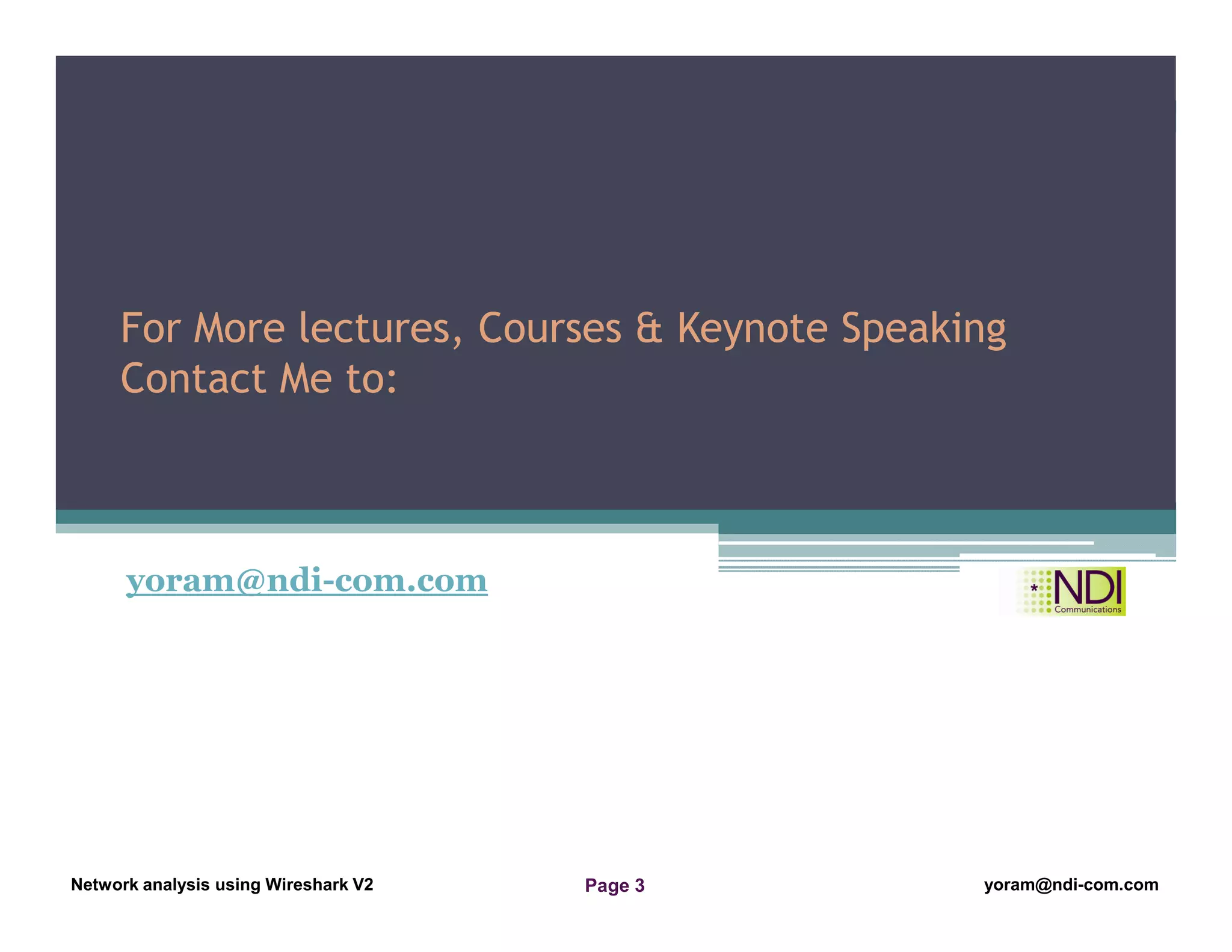 Network Analysis Using Wireshark Version 2Network Analysis using Wireshark V.2 yoram@ndi-com.com
Network analysis using Wireshark V2 yoram@ndi-com.comPage 3
yoram@ndi-com.com
For More lectures, Courses & Keynote Speaking
Contact Me to:
 