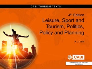 4th Edition
Leisure, Sport and
Tourism, Politics,
Policy and Planning
A. J. Veal
COMPLEMENTARY TEACHING
MATERIALS
C A B I T O U R I S M T E X T S
 