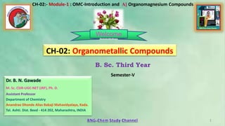 1
B. Sc. Third Year
Semester-V
1
CH-02:- Module-1 : OMC-Introduction and A] Organomagnesium Compounds
Dr. B. N. Gawade
M. Sc. CSIR-UGC-NET (JRF), Ph. D.
Assistant Professor
Department of Chemistry
Anandrao Dhonde Alias Babaji Mahavidyalaya, Kada.
Tal. Ashti. Dist. Beed - 414 202, Maharashtra, INDIA
CH-02: Organometallic Compounds
Welcome
 
