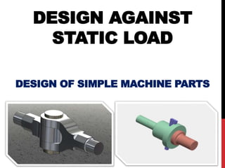 DESIGN AGAINST
STATIC LOAD
DESIGN OF SIMPLE MACHINE PARTS
 