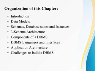 3
Organization of this Chapter:
• Introduction
• Data Models
• Schemas, Database states and Instances
• 3-Schema Architecture
• Components of a DBMS
• DBMS Languages and Interfaces
• Application Architecture
• Challenges to build a DBMS
 