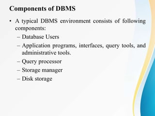 Components of DBMS
• A typical DBMS environment consists of following
components:
– Database Users
– Application programs, interfaces, query tools, and
administrative tools.
– Query processor
– Storage manager
– Disk storage
 