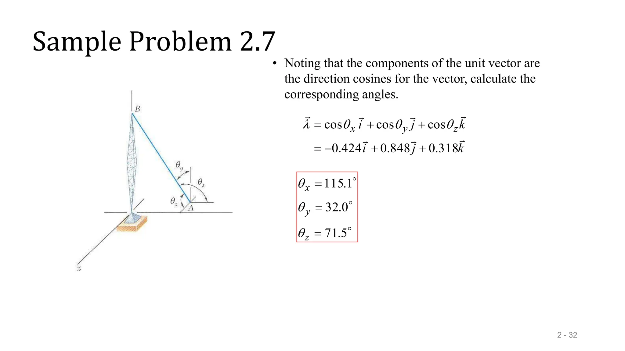 Sample Problem 2.7
2 - 32
• Noting that the components of the unit vector are
the direction cosines for the vector, calculate the
corresponding angles.
k
j
i
k
j
i z
y
x







318
.
0
848
.
0
424
.
0
cos
cos
cos






 






5
.
71
0
.
32
1
.
115



z
y
x



 
