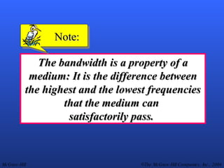 The bandwidth is a property of a medium: It is the difference between the highest and the lowest frequencies that the medium can  satisfactorily pass.   Note: 