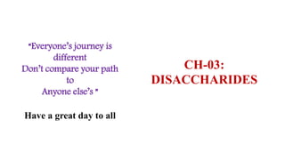 CH-03:
DISACCHARIDES
“Everyone’s journey is
different
Don’t compare your path
to
Anyone else’s ”
Have a great day to all
 