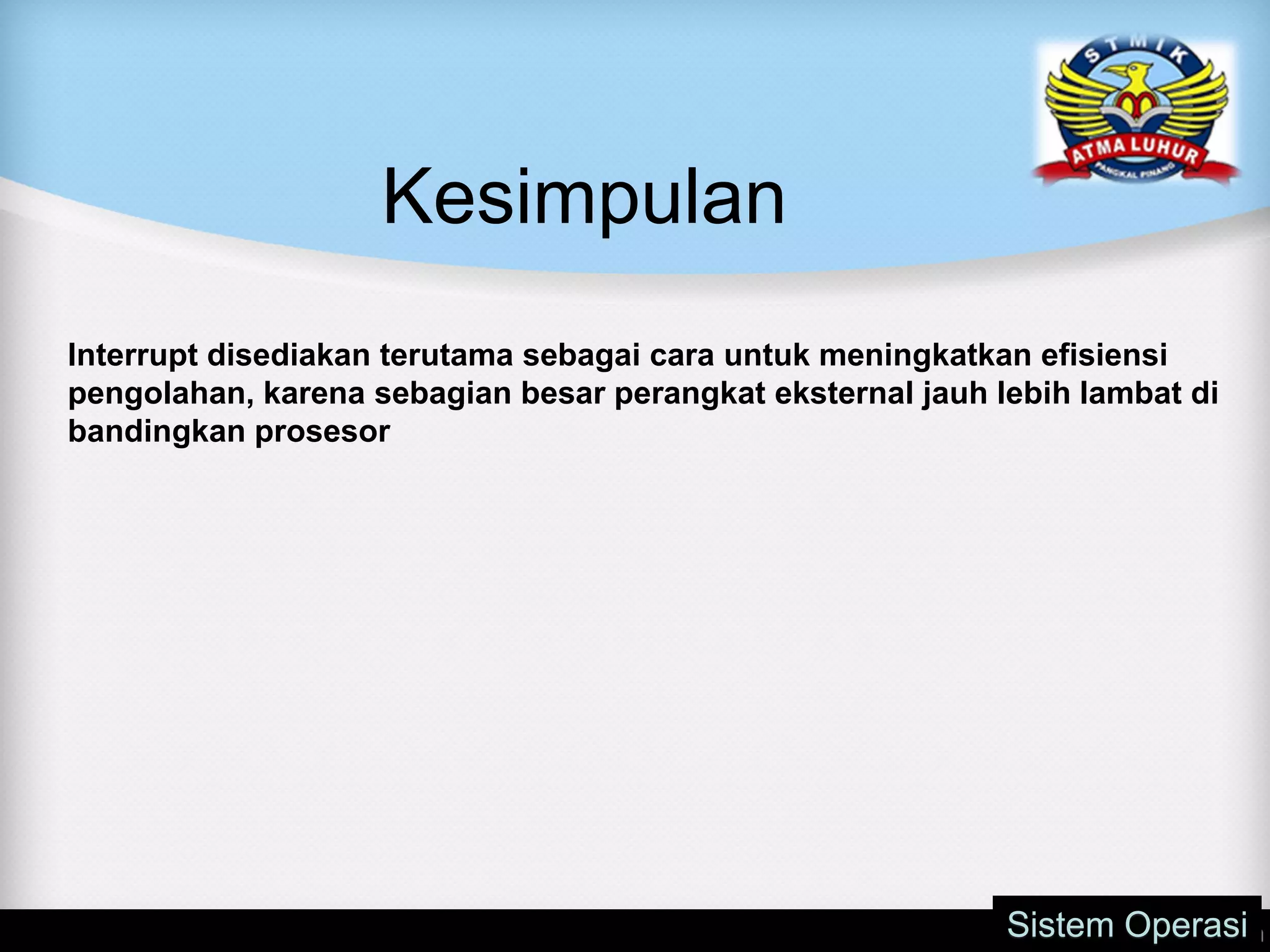 Kesimpulan
Sistem Operasi
Interrupt disediakan terutama sebagai cara untuk meningkatkan efisiensi
pengolahan, karena sebagian besar perangkat eksternal jauh lebih lambat di
bandingkan prosesor
 