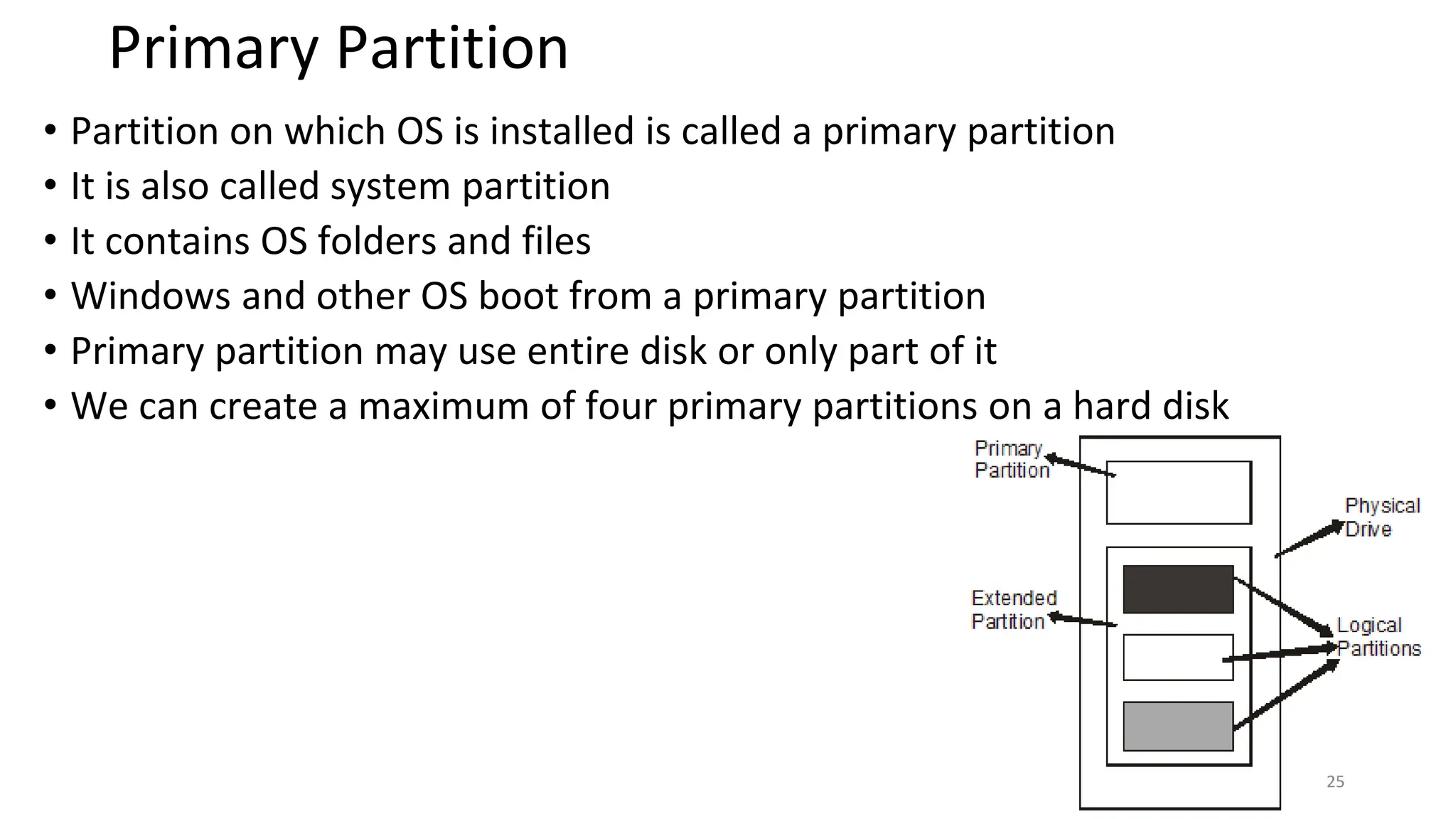 Primary Partition
• Partition on which OS is installed is called a primary partition
• It is also called system partition
• It contains OS folders and files
• Windows and other OS boot from a primary partition
• Primary partition may use entire disk or only part of it
• We can create a maximum of four primary partitions on a hard disk
25
 