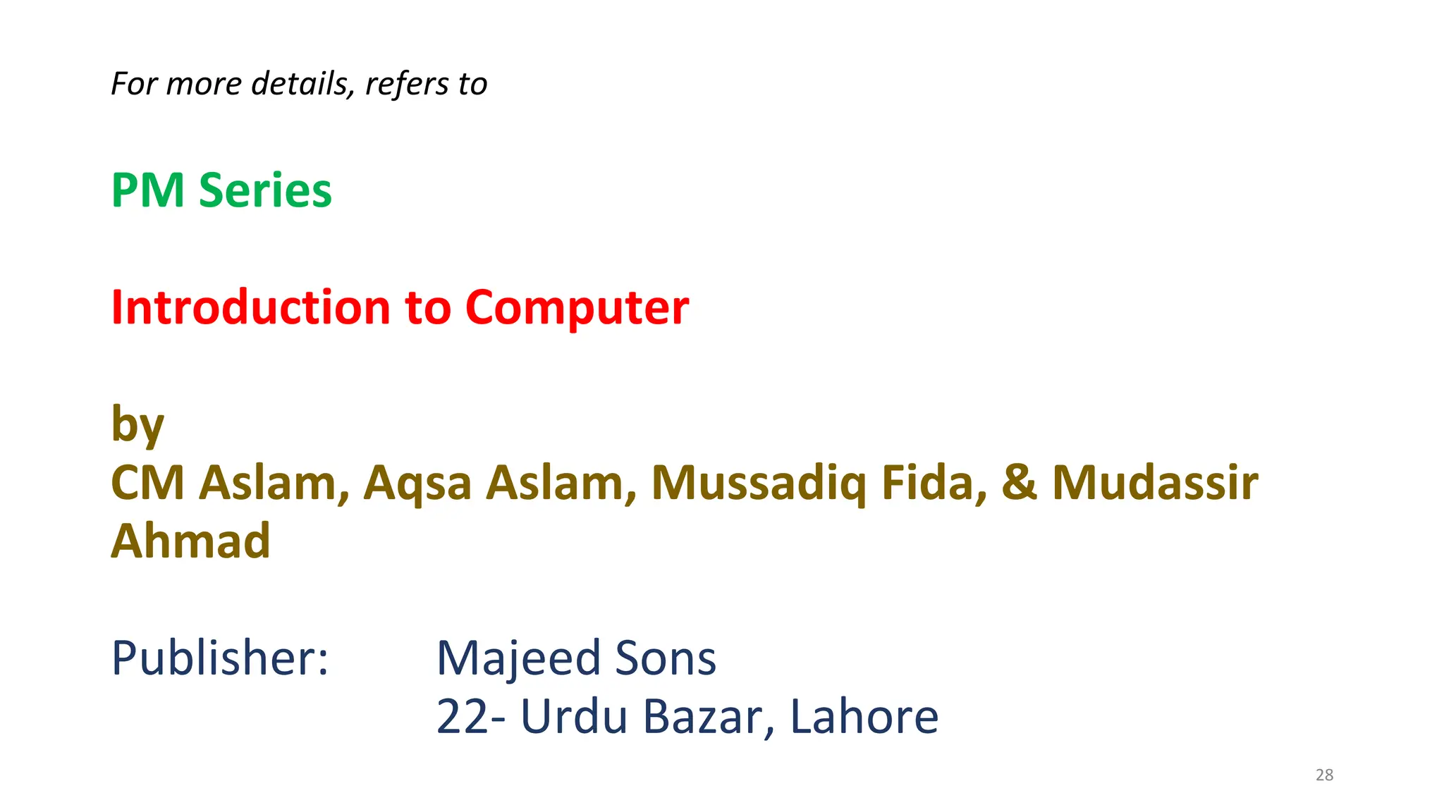 For more details, refers to
PM Series
Introduction to Computer
by
CM Aslam, Aqsa Aslam, Mussadiq Fida, & Mudassir
Ahmad
Publisher: Majeed Sons
22- Urdu Bazar, Lahore
28
 