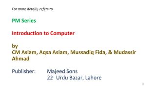 For more details, refers to
PM Series
Introduction to Computer
by
CM Aslam, Aqsa Aslam, Mussadiq Fida, & Mudassir
Ahmad
Publisher: Majeed Sons
22- Urdu Bazar, Lahore
28
 