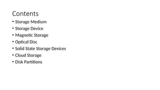 Contents
• Storage Medium
• Storage Device
• Magnetic Storage
• Optical Disc
• Solid State Storage Devices
• Cloud Storage
• Disk Partitions
 