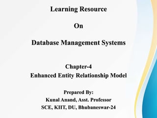 Learning Resource
On
Database Management Systems
Chapter-4
Enhanced Entity Relationship Model
Prepared By:
Kunal Anand, Asst. Professor
SCE, KIIT, DU, Bhubaneswar-24
 