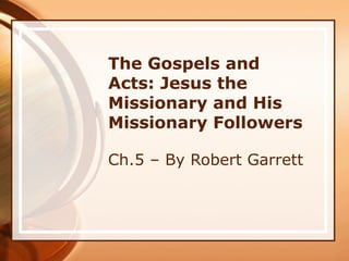 The Gospels and
Acts: Jesus the
Missionary and His
Missionary Followers
Ch.5 – By Robert Garrett
 