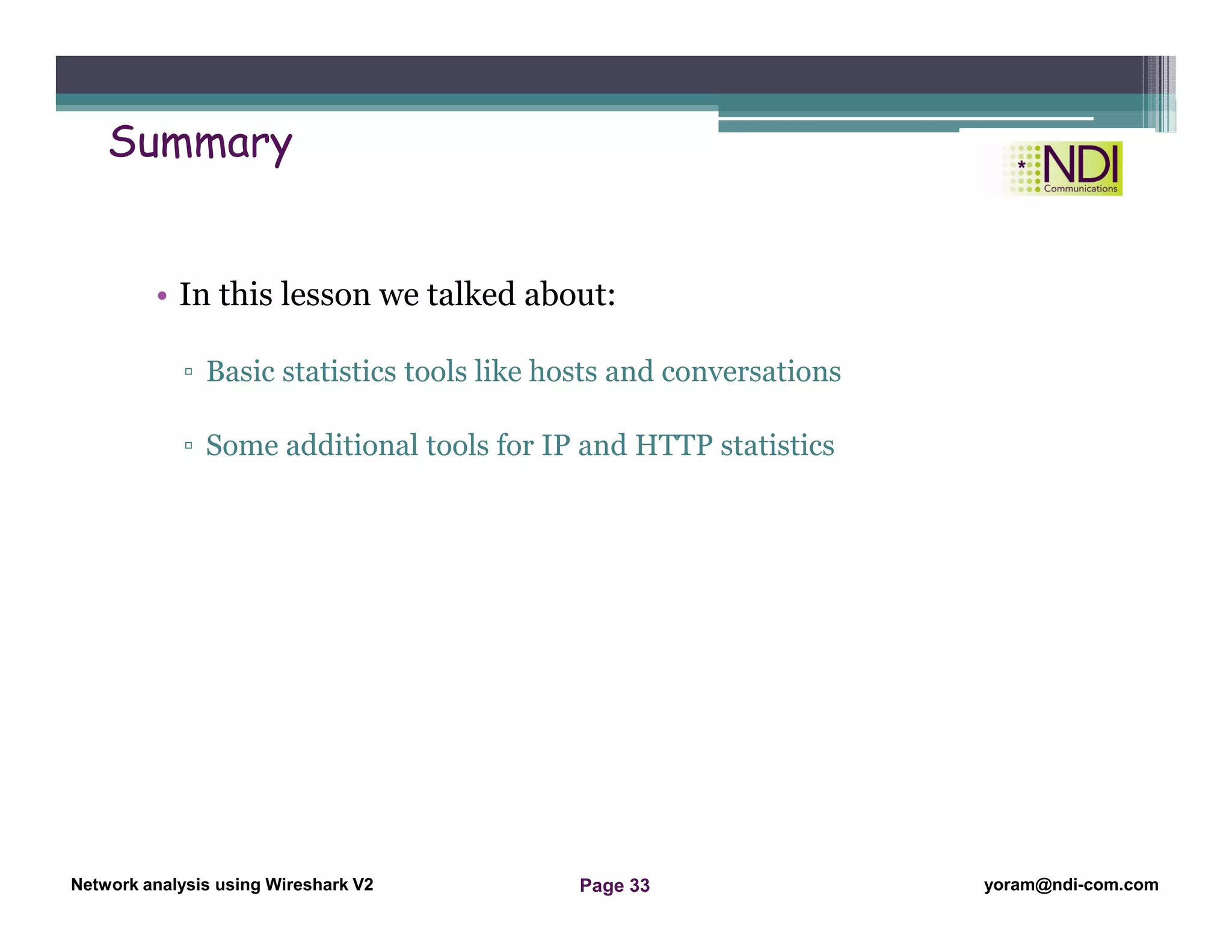 Network Analysis Using Wireshark Version 2Network Analysis using Wireshark V.2 yoram@ndi-com.com
Network analysis using Wireshark V2 yoram@ndi-com.comPage 33
Summary
• In this lesson we talked about:
▫ Basic statistics tools like hosts and conversations
▫ Some additional tools for IP and HTTP statistics
 
