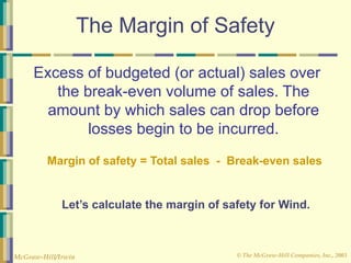 © The McGraw-Hill Companies, Inc., 2003
McGraw-Hill/Irwin
The Margin of Safety
Excess of budgeted (or actual) sales over
the break-even volume of sales. The
amount by which sales can drop before
losses begin to be incurred.
Margin of safety = Total sales - Break-even sales
Let’s calculate the margin of safety for Wind.
 