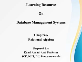 Learning Resource
On
Database Management Systems
Chapter-6
Relational Algebra
Prepared By:
Kunal Anand, Asst. Professor
SCE, KIIT, DU, Bhubaneswar-24
 