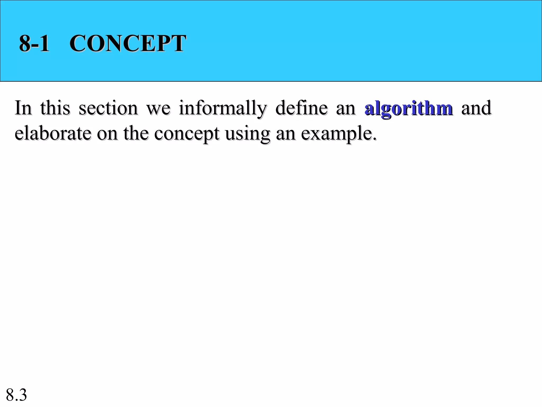 8.3
8-1 CONCEPT8-1 CONCEPT
In this section we informally define anIn this section we informally define an algorithmalgorithm andand
elaborate on the concept using an example.elaborate on the concept using an example.
 
