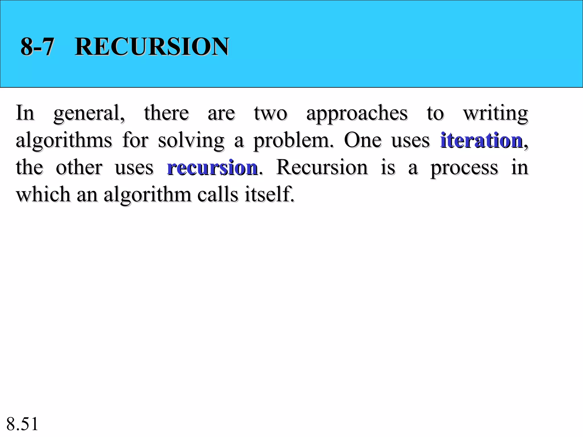 8.51
8-7 RECURSION8-7 RECURSION
In general, there are two approaches to writingIn general, there are two approaches to writing
algorithms for solving a problem. One usesalgorithms for solving a problem. One uses iterationiteration,,
the other usesthe other uses recursionrecursion. Recursion is a process in. Recursion is a process in
which an algorithm calls itself.which an algorithm calls itself.
 