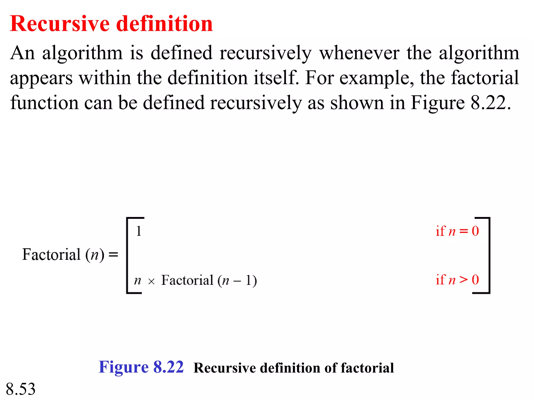 8.53
Recursive definition
An algorithm is defined recursively whenever the algorithm
appears within the definition itself. For example, the factorial
function can be defined recursively as shown in Figure 8.22.
Figure 8.22 Recursive definition of factorial
 