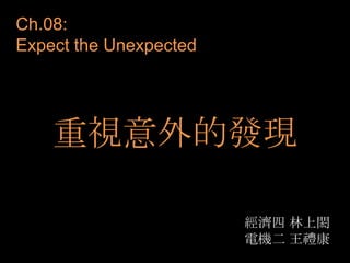 Ch.08:
Expect the Unexpected




    重視意外的發現

                        經濟四 林上閎
                        電機二 王禮康
 