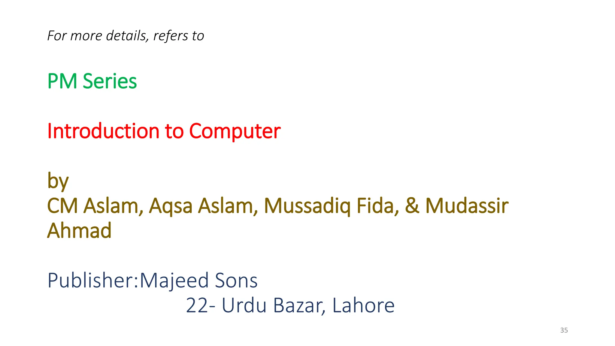 For more details, refers to
PM Series
Introduction to Computer
by
CM Aslam, Aqsa Aslam, Mussadiq Fida, & Mudassir
Ahmad
Publisher:Majeed Sons
22- Urdu Bazar, Lahore
35
 