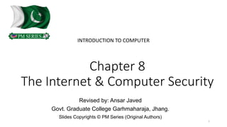 Chapter 8
The Internet & Computer Security
INTRODUCTION TO COMPUTER
Revised by: Ansar Javed
Govt. Graduate College Garhmaharaja, Jhang.
Slides Copyrights © PM Series (Original Authors)
1
 