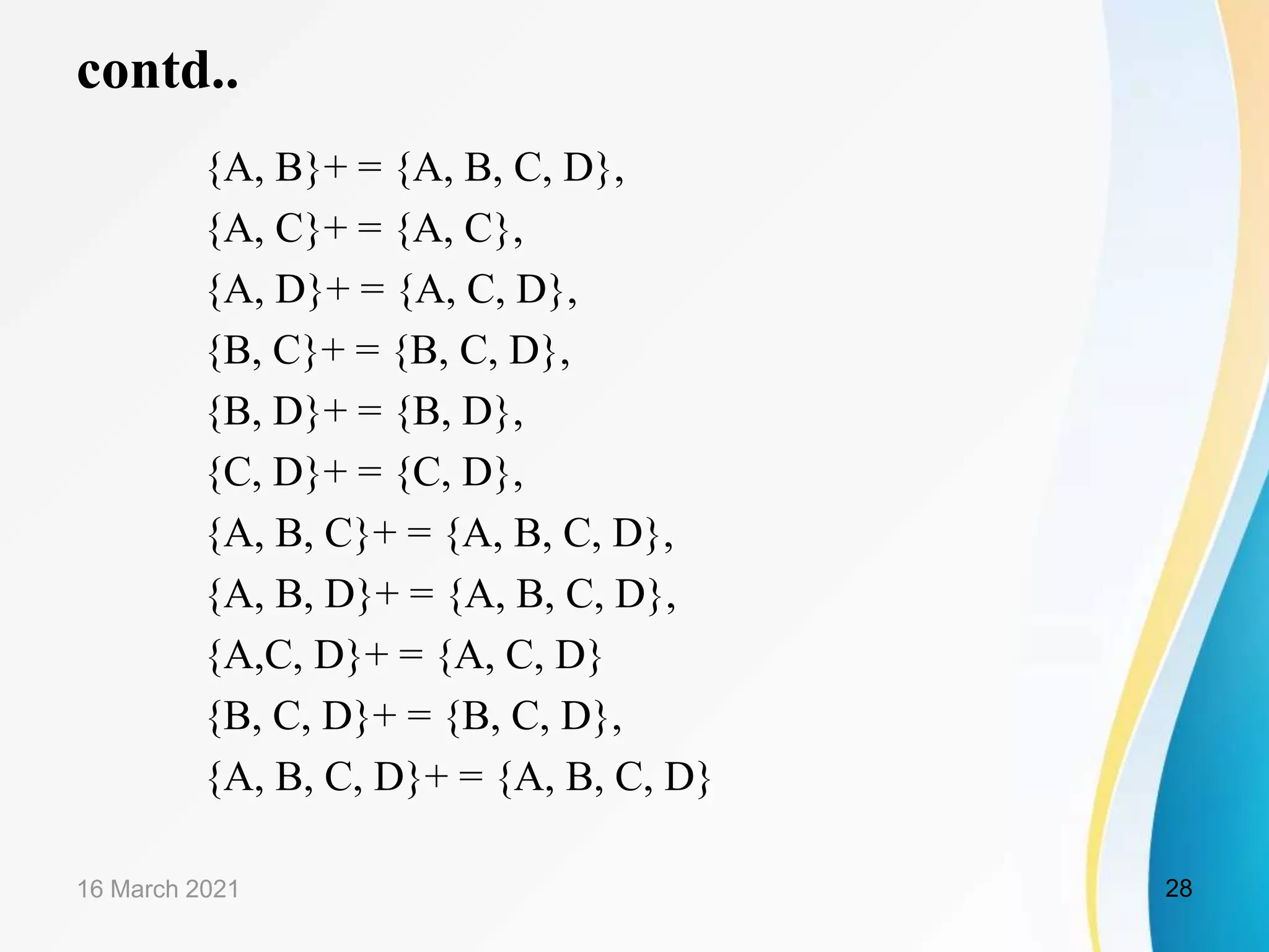 contd.. {A, B}+ = {A, B, C, D}, {A, C}+ = {A, C}, {A, D}+ = {A, C, D}, {B, C}+ = {B, C, D}, {B, D}+ = {B, D}, {C, D}+ = {C, D}, {A, B, C}+ = {A, B, C, D}, {A, B, D}+ = {A, B, C, D}, {A,C, D}+ = {A, C, D} {B, C, D}+ = {B, C, D}, {A, B, C, D}+ = {A, B, C, D} 16 March 2021 28 