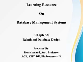 Learning Resource
On
Database Management Systems
Chapter-8
Relational Database Design
Prepared By:
Kunal Anand, Asst. Professor
SCE, KIIT, DU, Bhubaneswar-24
 