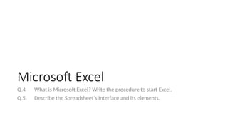 Microsoft Excel
Q.4 What is Microsoft Excel? Write the procedure to start Excel.
Q.5 Describe the Spreadsheet’s Interface and its elements.
 