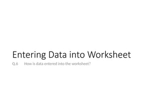 Entering Data into Worksheet
Q.6 How is data entered into the worksheet?
 