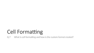 Cell Formatting
Q.7 What is cell formatting and how is the custom format created?
 
