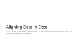 Aligning Data in Excel
Q.10 What is meant by aligning data in Excel? Explain the procedure to align the
data horizontally and vertically.
 